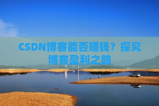 CSDN博客能否赚钱？探究博客盈利之路